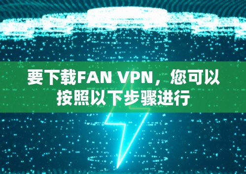 要下载FAN VPN，您可以按照以下步骤进行
