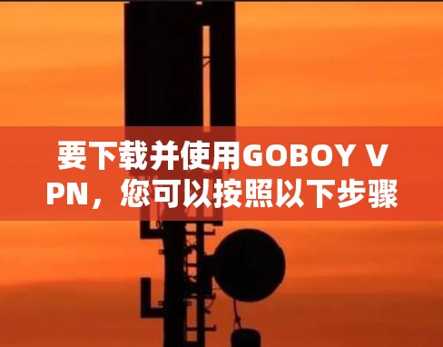 要下载并使用GOBOY VPN,您可以按照以下步骤操作 要下载并使用GOBOY VPN,您可以按照以下步骤操作