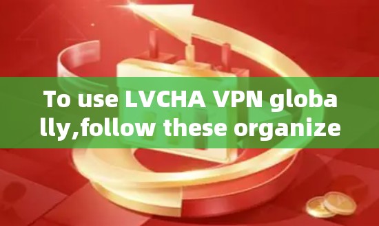 To use LVCHA VPN globally,follow these organized steps: