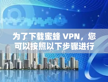 为了下载蜜蜂 VPN，您可以按照以下步骤进行操作