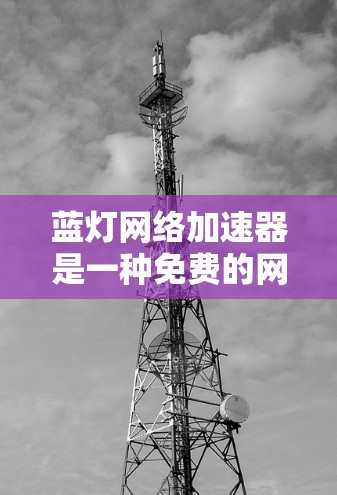 蓝灯网络加速器是一种免费的网络加速软件，旨在帮助用户更快地连接到互联网。以下是基于上述思考过程的详细总结