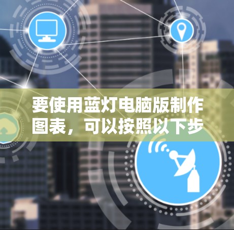 要使用蓝灯电脑版制作图表，可以按照以下步骤进行