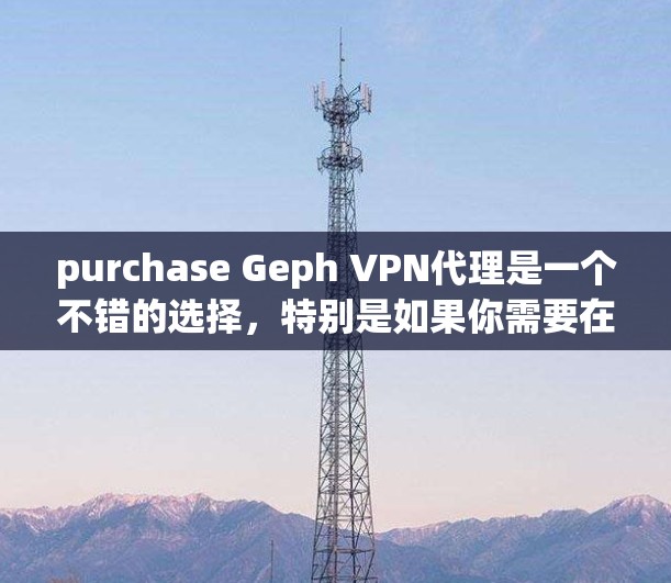 purchase Geph VPN代理是一个不错的选择,特别是如果你需要在家庭环境中设置和管理VPN连接,或者需要灵活性和灵活性管理。以下是详细的步骤和信息,帮助你决定是否购买Geph VPN代理 purchase Geph VPN代理是一个不错的选择,特别是如果你需要在家庭环境中设置和管理VPN连接,或者需要灵活性和灵活性管理。以下是详细的步骤和信息,帮助你决定是否购买Geph VPN代理