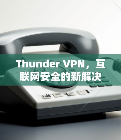 Thunder VPN，互联网安全的新解决方案