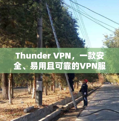 Thunder VPN，一款安全、易用且可靠的VPN服务—你值得尝试的VPN推荐