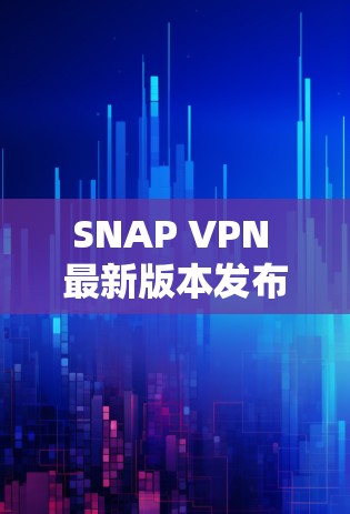 SNAP VPN 最新版本发布，性能提升、安全增强、兼容性优化