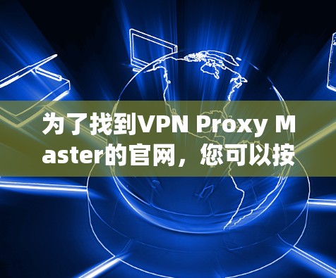 为了找到VPN Proxy Master的官网,您可以按照以下步骤进行 为了找到VPN Proxy Master的官网,您可以按照以下步骤进行
