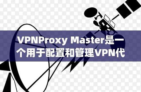 VPNProxy Master是一个用于配置和管理VPN代理服务器的软件，允许用户在本地使用VPN连接到外部服务器，以访问外部网站。以下是使用VPNProxy Master配置VPN代理服务器的步骤