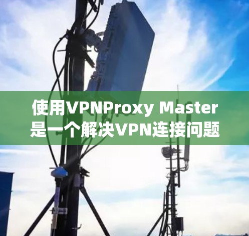 使用VPNProxy Master是一个解决VPN连接问题的工具,适合需要更安全地连接VPN的用户。以下是一个详细的步骤指南,帮助您顺利地使用VPNProxy Master 使用VPNProxy Master是一个解决VPN连接问题的工具,适合需要更安全地连接VPN的用户。以下是一个详细的步骤指南,帮助您顺利地使用VPNProxy Master