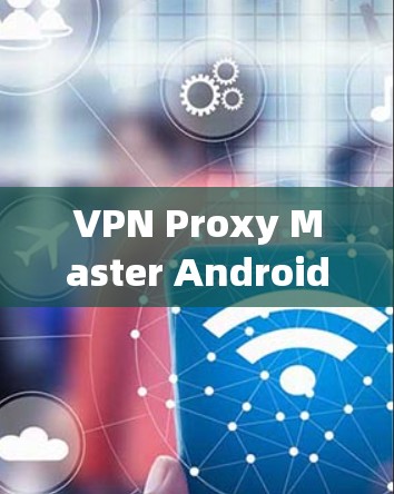 VPN Proxy Master Android版的使用技巧与优化