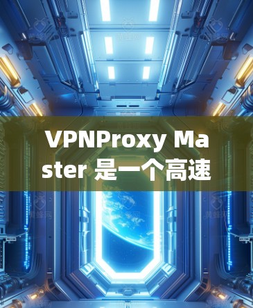 VPNProxy Master 是一个高速VPN工具，旨在为用户提供安全、高效且易于使用的VPN连接。以下是关于该软件的详细介绍