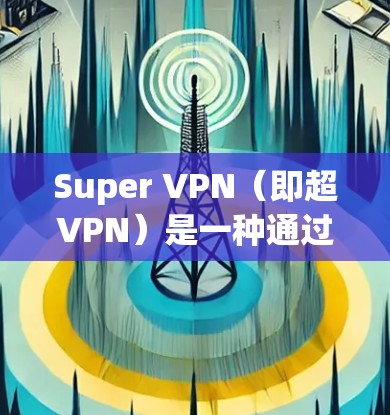 Super VPN（即超VPN）是一种通过VPN技术访问外部网站的软件，允许用户在电脑上运行。Super VPN电脑版通常包括以下功能和信息