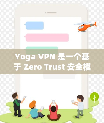 Yoga VPN 是一个基于 Zero Trust 安全模型的VPN解决方案。如果你正在寻找如何下载并使用该软件，以下是一些关键信息和步骤