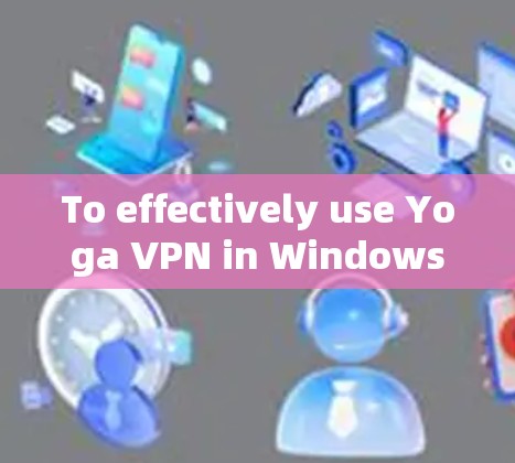 To effectively use Yoga VPN in Windows,follow these organized steps: