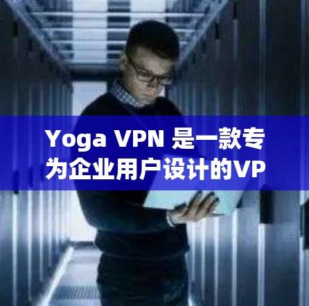 Yoga VPN 是一款专为企业用户设计的VPN解决方案，旨在保护内部网络的安全。以下是一步步的使用教程，帮助你熟悉Yoga VPN 的基本操作和功能