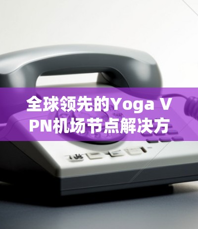 全球领先的Yoga VPN机场节点解决方案 全球领先的Yoga VPN机场节点解决方案