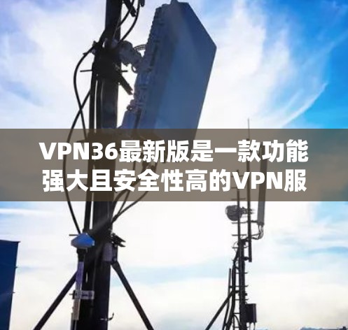 VPN36最新版是一款功能强大且安全性高的VPN服务，旨在为用户提供安全、可靠的网络连接。以下是对VPN36的详细介绍
