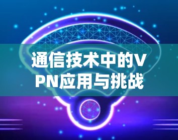 通信技术中的VPN应用与挑战