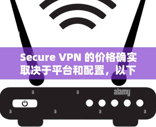 Secure VPN 的价格确实取决于平台和配置,以下是一些常见的价格范围和推荐 Secure VPN 的价格确实取决于平台和配置,以下是一些常见的价格范围和推荐