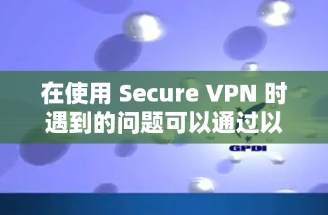 在使用 Secure VPN 时遇到的问题可以通过以下步骤逐步解决