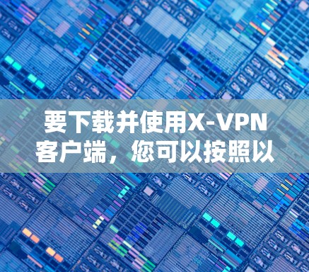 要下载并使用X-VPN客户端,您可以按照以下步骤操作 要下载并使用X-VPN客户端,您可以按照以下步骤操作