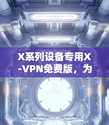 X系列设备专用X-VPN免费版,为苹果设备优化的高安全性能 X系列设备专用X-VPN免费版,为苹果设备优化的高安全性能
