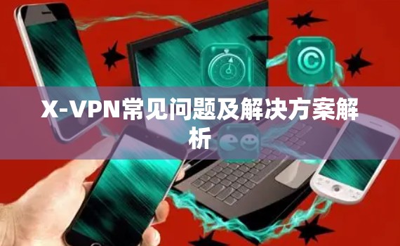 X-VPN常见问题及解决方案解析