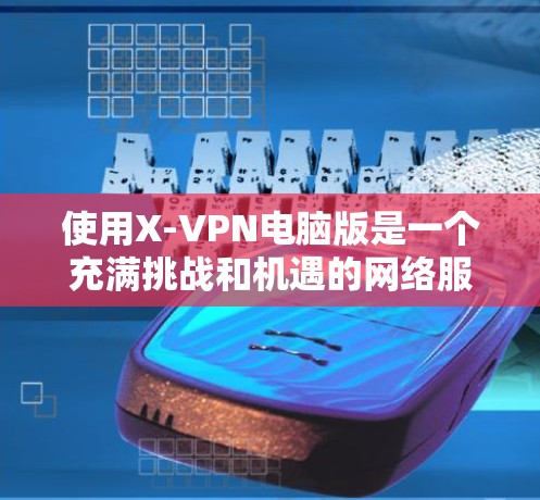 使用X-VPN电脑版是一个充满挑战和机遇的网络服务，以下是详细的步骤指南