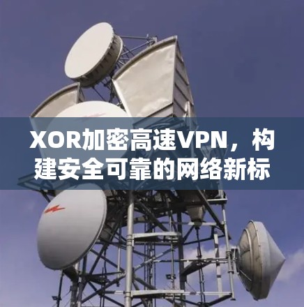 XOR加密高速VPN，构建安全可靠的网络新标准