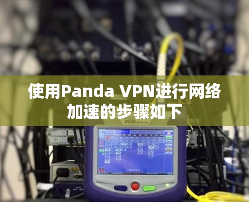 使用Panda VPN进行网络加速的步骤如下 使用Panda VPN进行网络加速的步骤如下