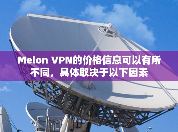 Melon VPN的价格信息可以有所不同,具体取决于以下因素 Melon VPN的价格信息可以有所不同,具体取决于以下因素