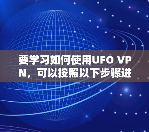 要学习如何使用UFO VPN，可以按照以下步骤进行