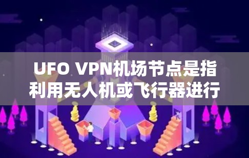 UFO VPN机场节点是指利用无人机或飞行器进行VPN服务的网络。这些无人机通常用于加密数据，收集和分析用户行为，从而提供VPN服务。以下是一些关键点