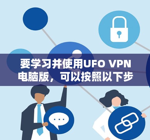 要学习并使用UFO VPN电脑版，可以按照以下步骤进行