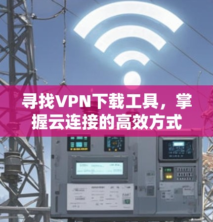 寻找VPN下载工具，掌握云连接的高效方式