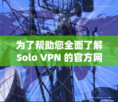 为了帮助您全面了解Solo VPN 的官方网站,以下是一个系统化的总结 为了帮助您全面了解Solo VPN 的官方网站,以下是一个系统化的总结