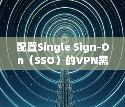 配置Single Sign-On（SSO）的VPN需要遵循以下步骤
