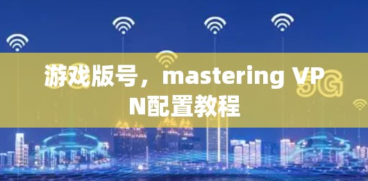 游戏版号，mastering VPN配置教程