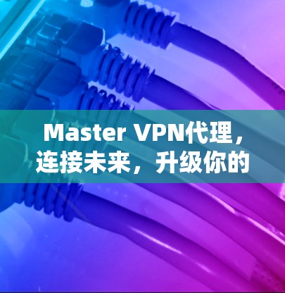 Master VPN代理，连接未来，升级你的通信世界