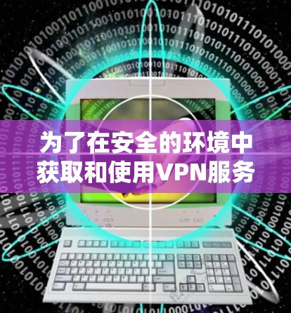为了在安全的环境中获取和使用VPN服务器，您可以按照以下步骤进行操作