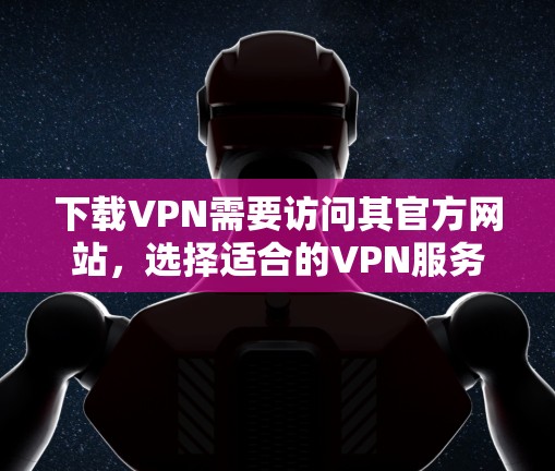 下载VPN需要访问其官方网站，选择适合的VPN服务，然后根据提示进行设置和使用。以下是一些常用的VPN服务