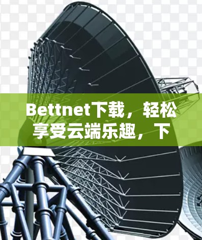 Bettnet下载,轻松享受云端乐趣,下载无忧 Bettnet下载,轻松享受云端乐趣,下载无忧