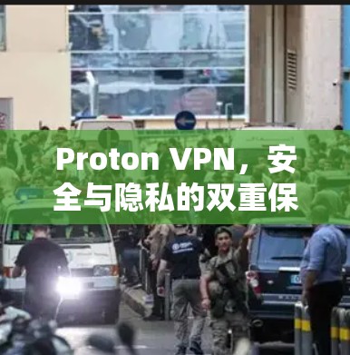 Proton VPN，安全与隐私的双重保障