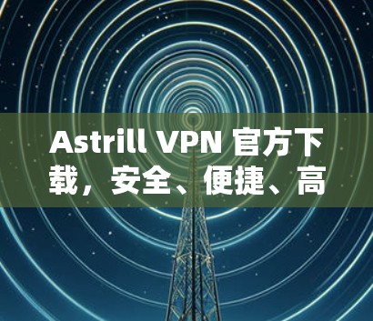 Astrill VPN 官方下载，安全、便捷、高效的VPN解决方案