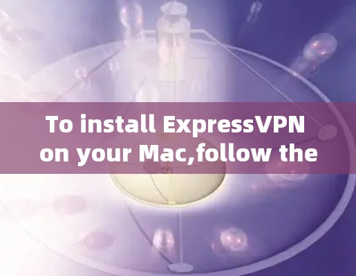 To install ExpressVPN on your Mac,follow these organized steps: