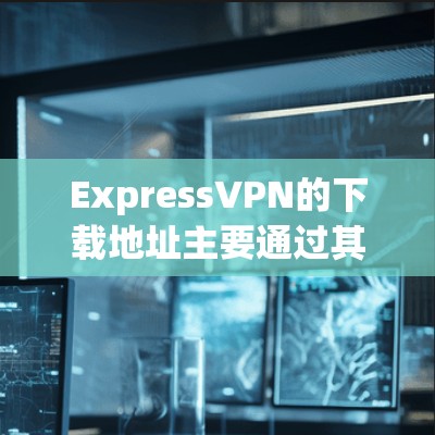 ExpressVPN的下载地址主要通过其官方网站来提供。以下是ExpressVPN的官方下载链接