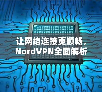 让网络连接更顺畅，NordVPN全面解析