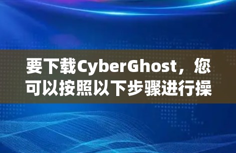 要下载CyberGhost，您可以按照以下步骤进行操作