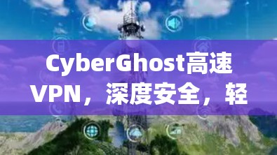 CyberGhost高速VPN，深度安全，轻松连接
