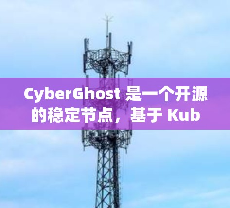 CyberGhost 是一个开源的稳定节点，基于 Kubernetes，适合需要频繁管理容器和容器间通信的用户。以下是对其进行全面的介绍